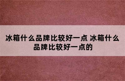 冰箱什么品牌比较好一点 冰箱什么品牌比较好一点的